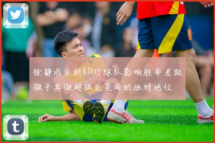 徐静雨分析KD对球队影响胜率差距微乎其微超级巨星间的独特地位