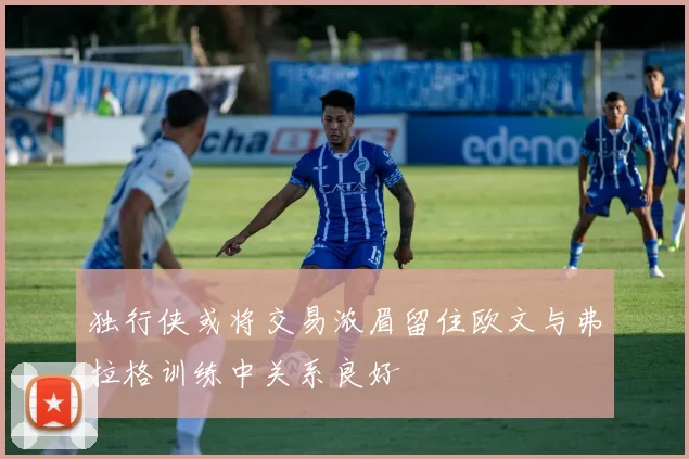 独行侠或将交易浓眉留住欧文与弗拉格训练中关系良好