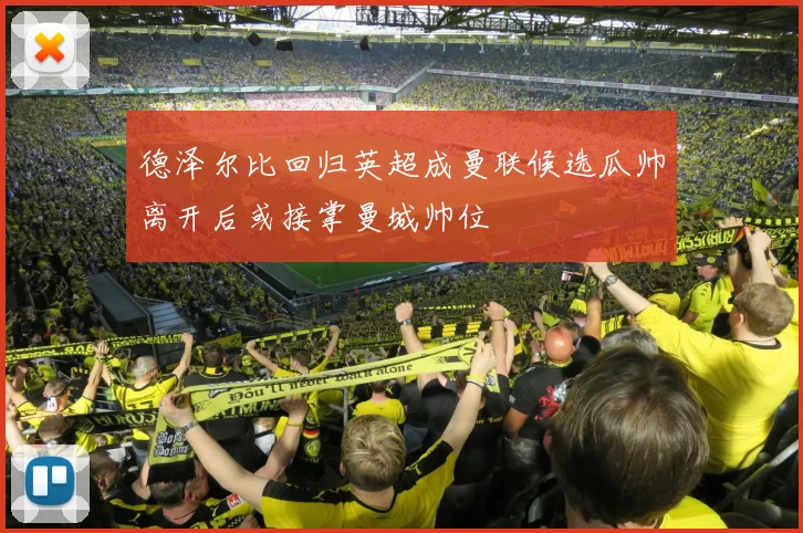 德泽尔比回归英超成曼联候选瓜帅离开后或接掌曼城帅位