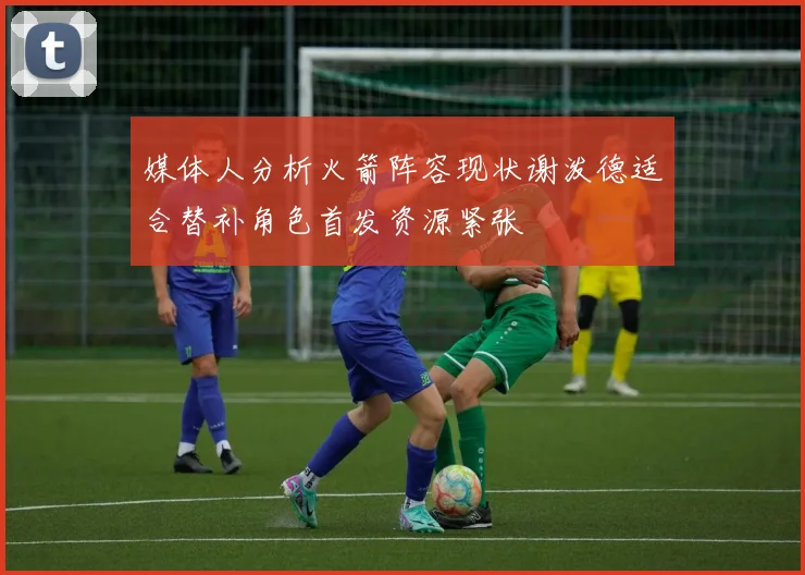 媒体人分析火箭阵容现状谢泼德适合替补角色首发资源紧张