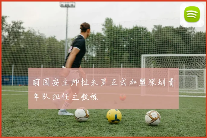 前国安主帅拉米罗正式加盟深圳青年队担任主教练