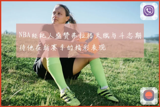 NBA经纪人盛赞弗拉格天赋与斗志期待他在新赛季的精彩表现