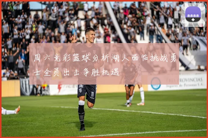 周六竞彩篮球分析湖人面临挑战勇士全员出击争胜机遇