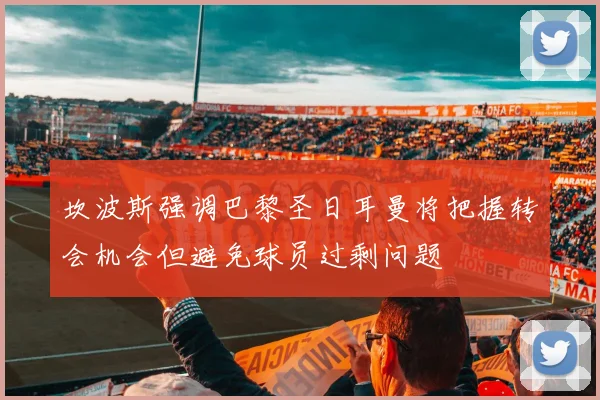 坎波斯强调巴黎圣日耳曼将把握转会机会但避免球员过剩问题