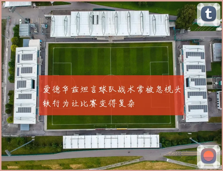 爱德华兹坦言球队战术常被忽视头铁行为让比赛变得复杂
