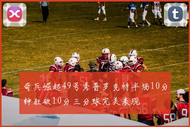 奇兵崛起49号秀普罗克特半场10分钟狂砍10分三分球完美表现