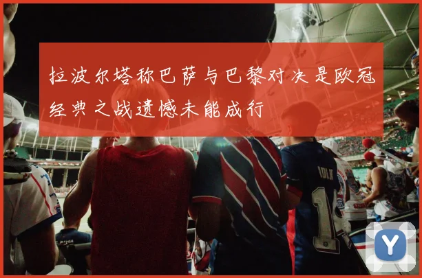 拉波尔塔称巴萨与巴黎对决是欧冠经典之战遗憾未能成行