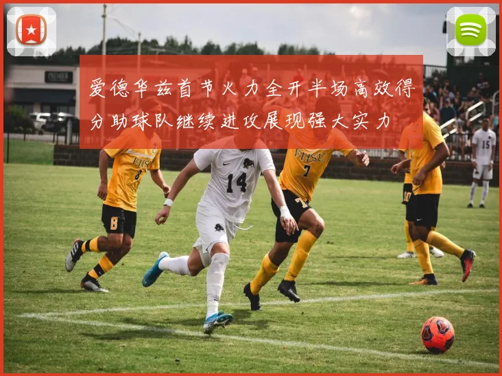 爱德华兹首节火力全开半场高效得分助球队继续进攻展现强大实力