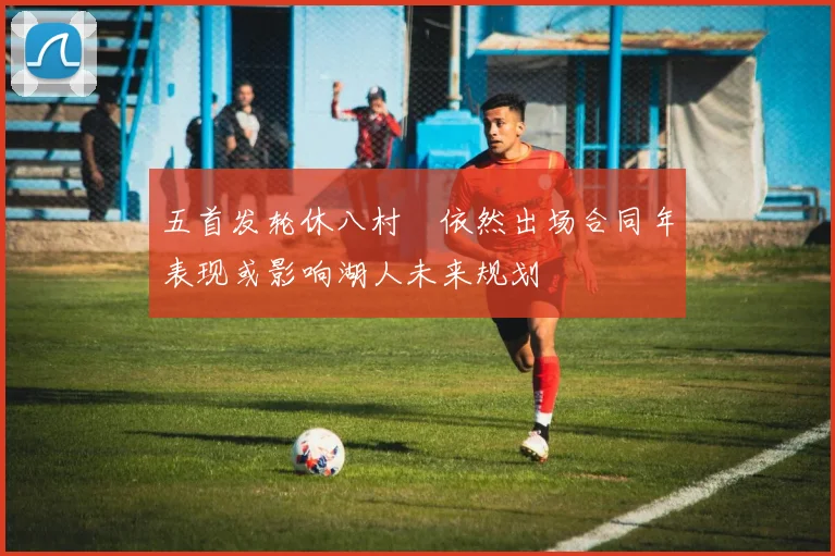 五首发轮休八村塁依然出场合同年表现或影响湖人未来规划