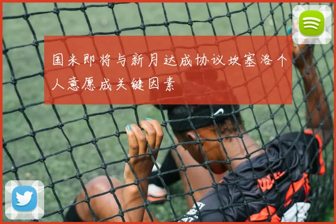 国米即将与新月达成协议坎塞洛个人意愿成关键因素