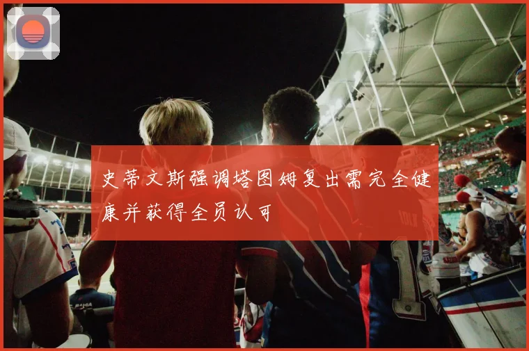 史蒂文斯强调塔图姆复出需完全健康并获得全员认可