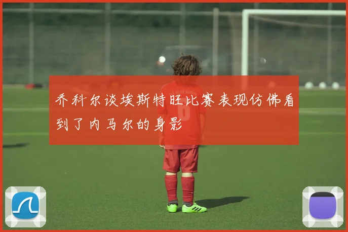 乔科尔谈埃斯特旺比赛表现仿佛看到了内马尔的身影