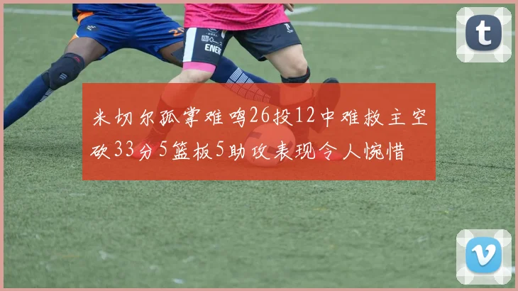 米切尔孤掌难鸣26投12中难救主空砍33分5篮板5助攻表现令人惋惜