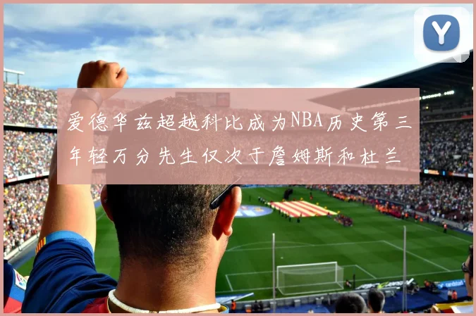 爱德华兹超越科比成为NBA历史第三年轻万分先生仅次于詹姆斯和杜兰特