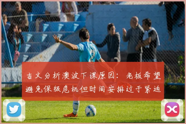 吉文分析澳波下课原因：老板希望避免保级危机但时间安排过于紧迫