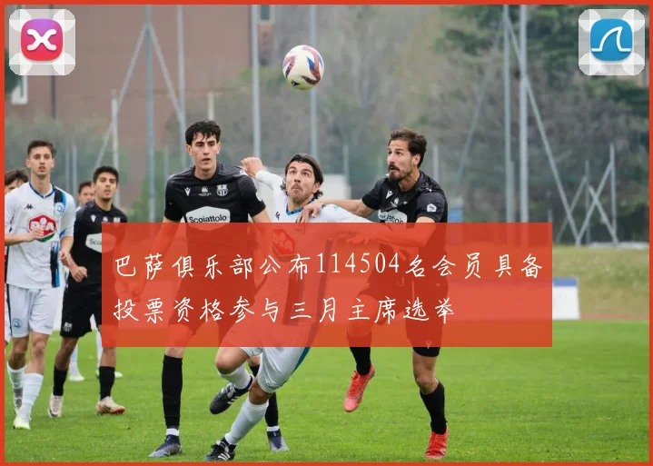巴萨俱乐部公布114504名会员具备投票资格参与三月主席选举