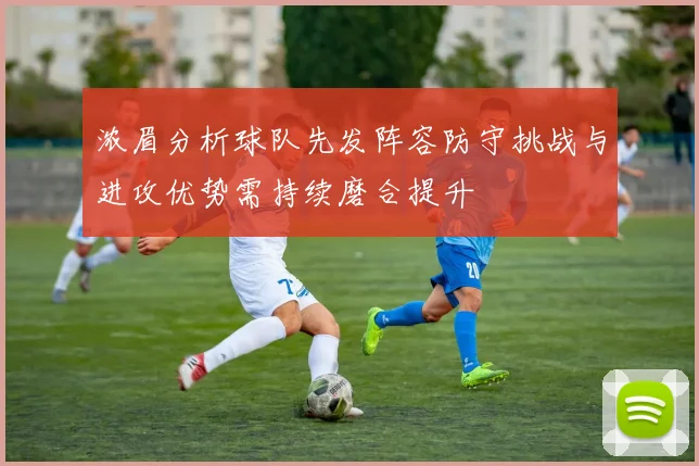 浓眉分析球队先发阵容防守挑战与进攻优势需持续磨合提升