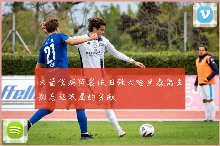 火箭伤病阵容依旧强大哈里森离去别忘记浓眉的贡献