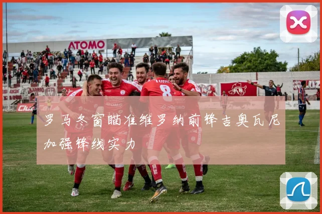 罗马冬窗瞄准维罗纳前锋吉奥瓦尼加强锋线实力