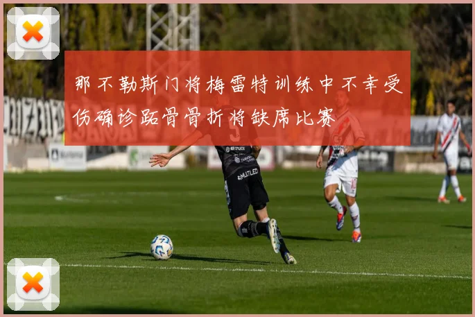 那不勒斯门将梅雷特训练中不幸受伤确诊跖骨骨折将缺席比赛