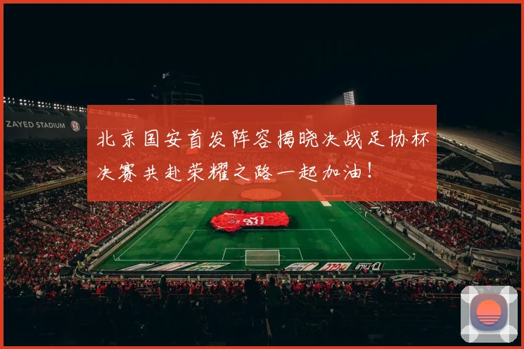 北京国安首发阵容揭晓决战足协杯决赛共赴荣耀之路一起加油！