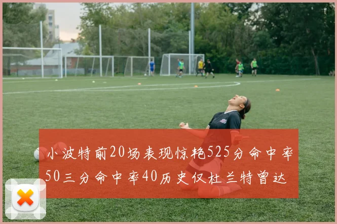 小波特前20场表现惊艳525分命中率50三分命中率40历史仅杜兰特曾达成