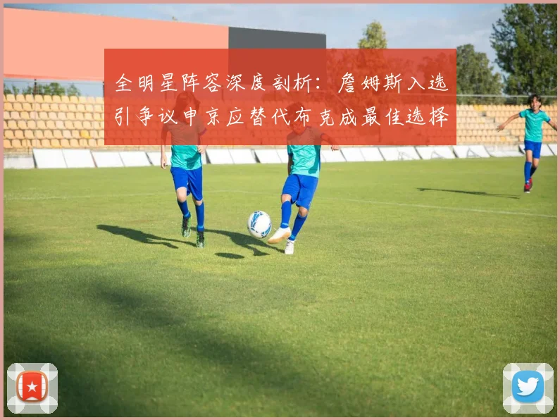 全明星阵容深度剖析：詹姆斯入选引争议申京应替代布克成最佳选择