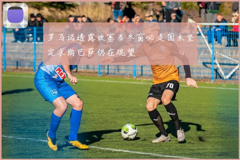 罗马诺透露坎塞洛冬窗必走国米坚定求购巴萨仍在观望