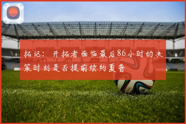 拓记：开拓者面临最后86小时的决策时刻是否提前续约夏普