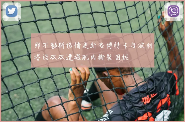 那不勒斯伤情更新洛博特卡与波利塔诺双双遭遇肌肉撕裂困扰