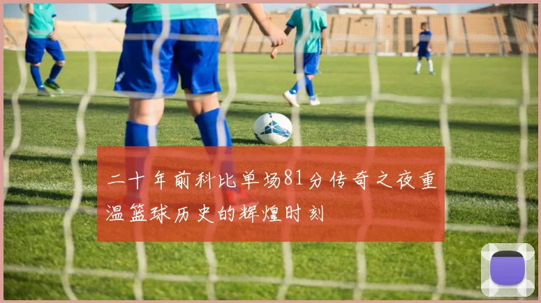 二十年前科比单场81分传奇之夜重温篮球历史的辉煌时刻