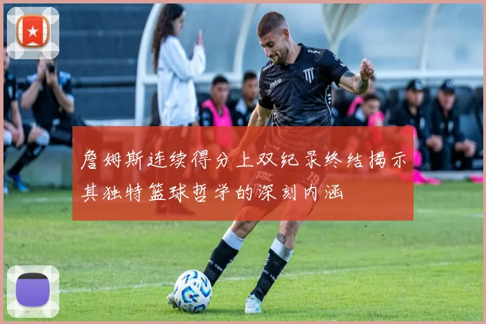 詹姆斯连续得分上双纪录终结揭示其独特篮球哲学的深刻内涵