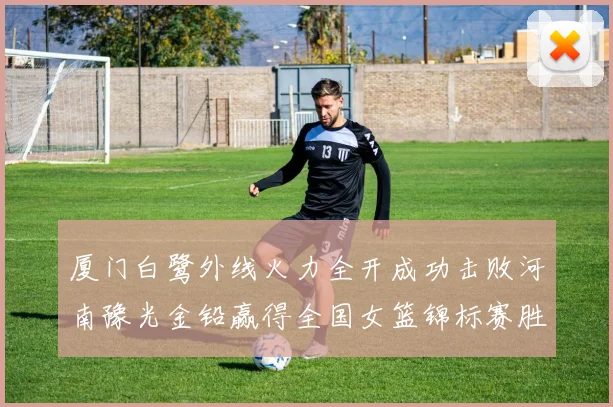 厦门白鹭外线火力全开成功击败河南豫光金铅赢得全国女篮锦标赛胜利