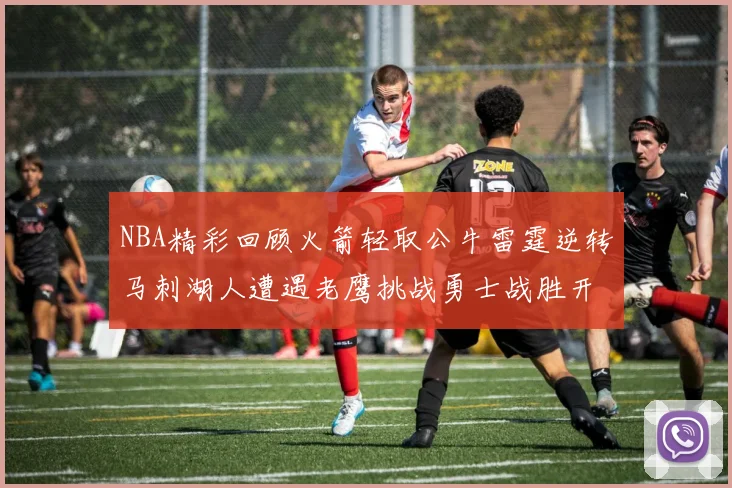 NBA精彩回顾火箭轻取公牛雷霆逆转马刺湖人遭遇老鹰挑战勇士战胜开拓者