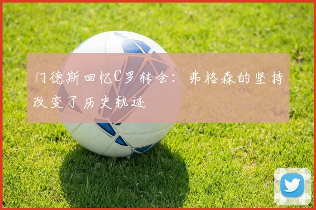 门德斯回忆C罗转会：弗格森的坚持改变了历史轨迹