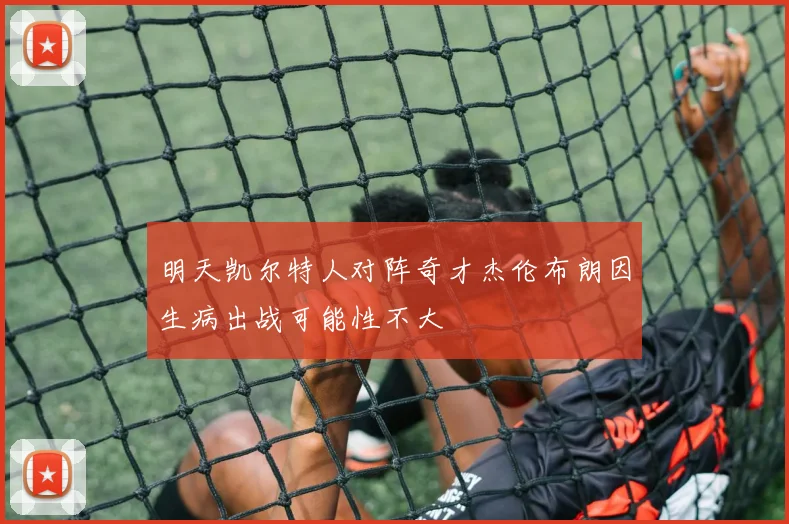 明天凯尔特人对阵奇才杰伦布朗因生病出战可能性不大