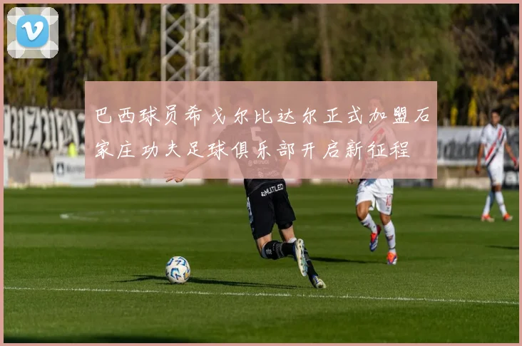 巴西球员希戈尔比达尔正式加盟石家庄功夫足球俱乐部开启新征程