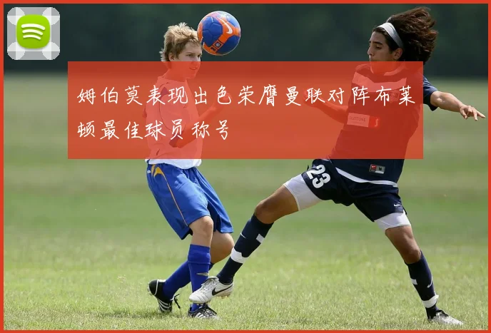 姆伯莫表现出色荣膺曼联对阵布莱顿最佳球员称号