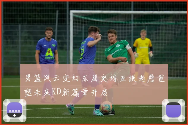 男篮风云变幻东眉史诗互换老詹重塑未来KD新篇章开启