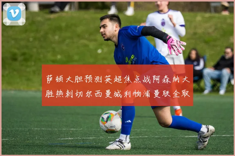萨顿大胆预测英超焦点战阿森纳大胜热刺切尔西曼城利物浦曼联全取三分