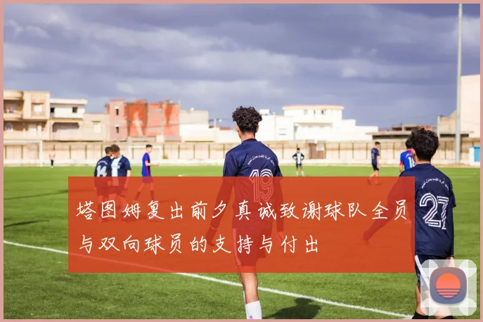 塔图姆复出前夕真诚致谢球队全员与双向球员的支持与付出