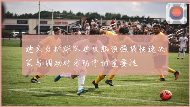 迪文分析球队进攻瓶颈强调快速决策与调动对方防守的重要性