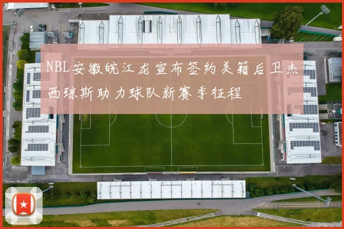 NBL安徽皖江龙宣布签约美籍后卫杰西琼斯助力球队新赛季征程