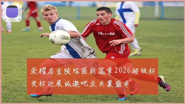 荣耀启金陵绿茵新篇章2026超级杯奖杯巡展诚邀吧友共襄盛举
