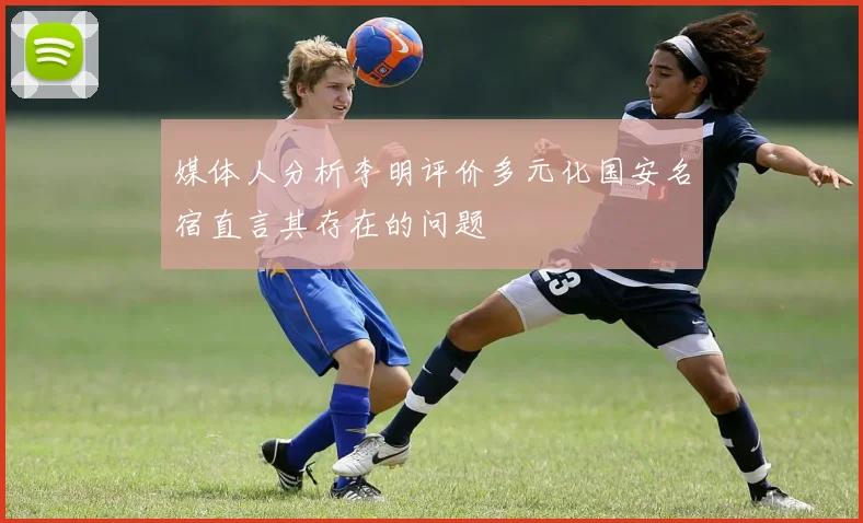 媒体人分析李明评价多元化国安名宿直言其存在的问题