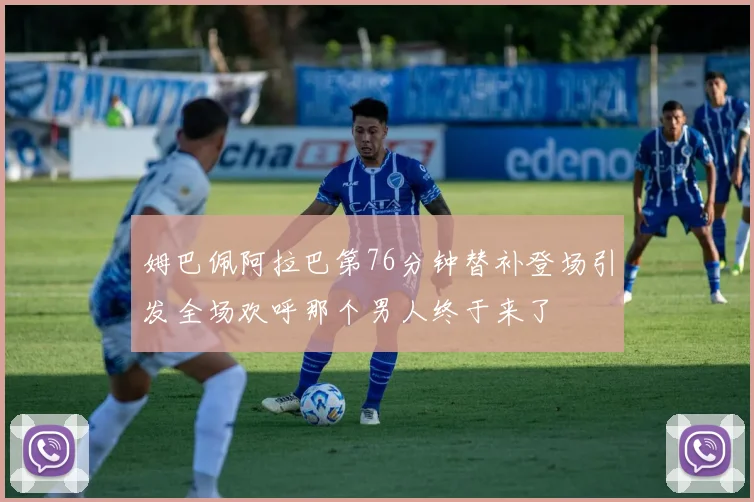 姆巴佩阿拉巴第76分钟替补登场引发全场欢呼那个男人终于来了