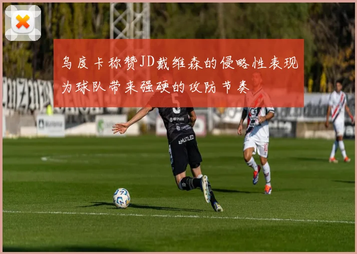 乌度卡称赞JD戴维森的侵略性表现为球队带来强硬的攻防节奏