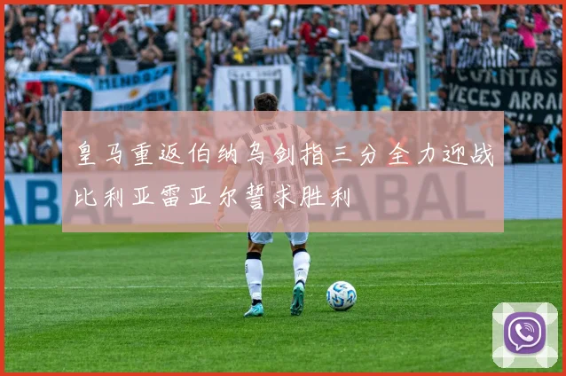 皇马重返伯纳乌剑指三分全力迎战比利亚雷亚尔誓求胜利