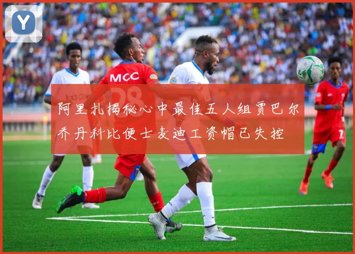 阿里扎揭秘心中最佳五人组贾巴尔乔丹科比便士麦迪工资帽已失控