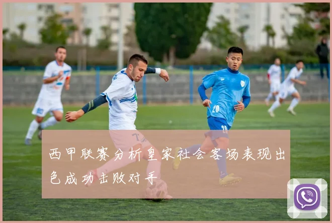 西甲联赛分析皇家社会客场表现出色成功击败对手